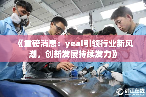 《重磅消息：yeal引领行业新风潮，创新发展持续发力》