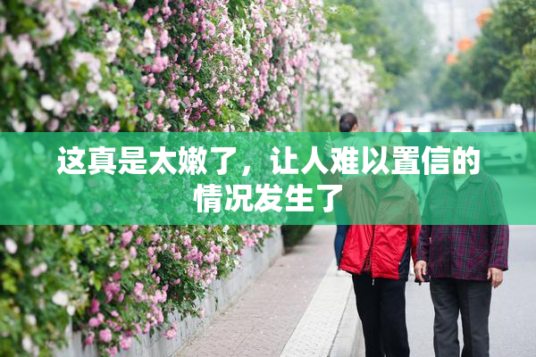 这真是太嫩了，让人难以置信的情况发生了
