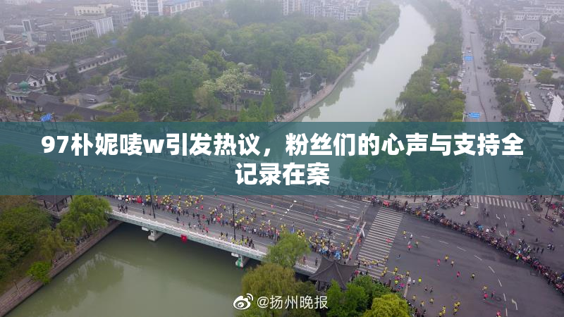 97朴妮唛w引发热议，粉丝们的心声与支持全记录在案