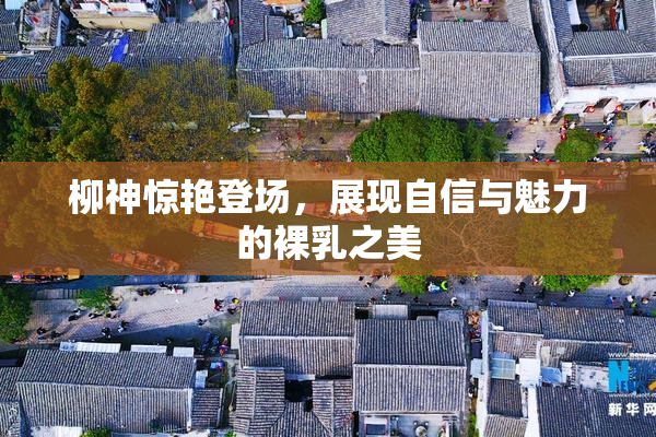 柳神惊艳登场，展现自信与魅力的裸乳之美