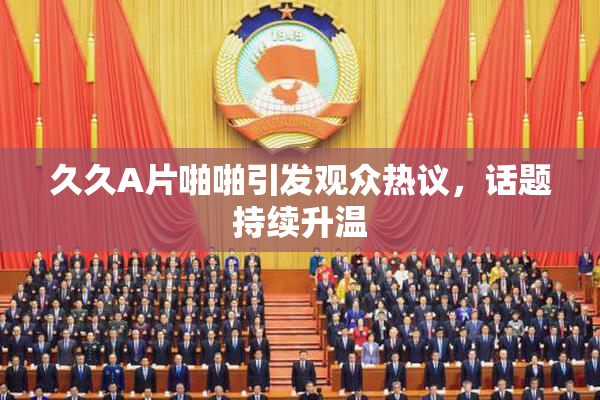 久久A片啪啪引发观众热议，话题持续升温