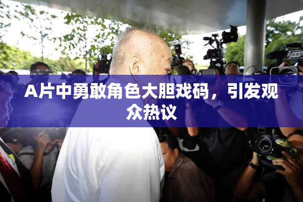 A片中勇敢角色大胆戏码，引发观众热议
