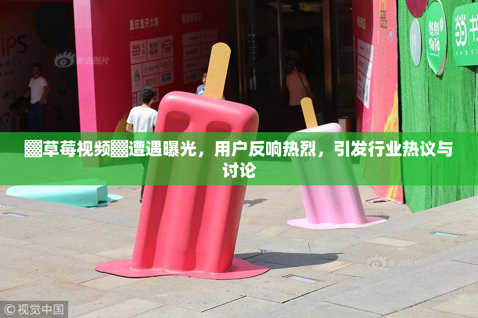 ▓草莓视频▓遭遇曝光，用户反响热烈，引发行业热议与讨论
