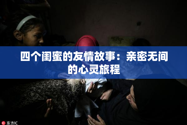 四个闺蜜的友情故事：亲密无间的心灵旅程