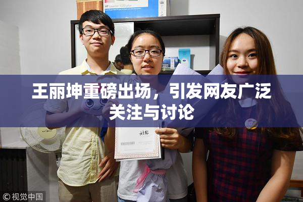 王丽坤重磅出场，引发网友广泛关注与讨论