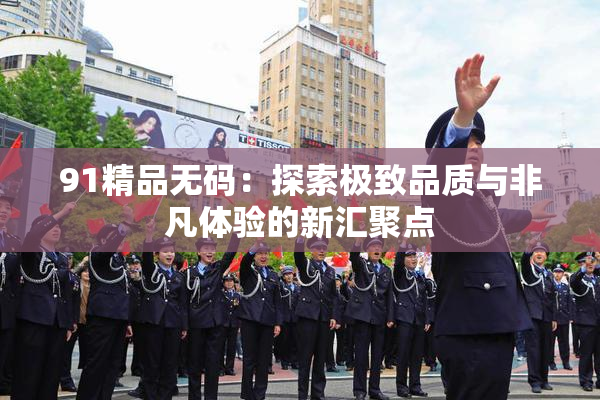 91精品无码：探索极致品质与非凡体验的新汇聚点