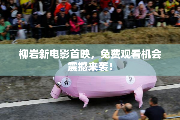 柳岩新电影首映，免费观看机会震撼来袭！