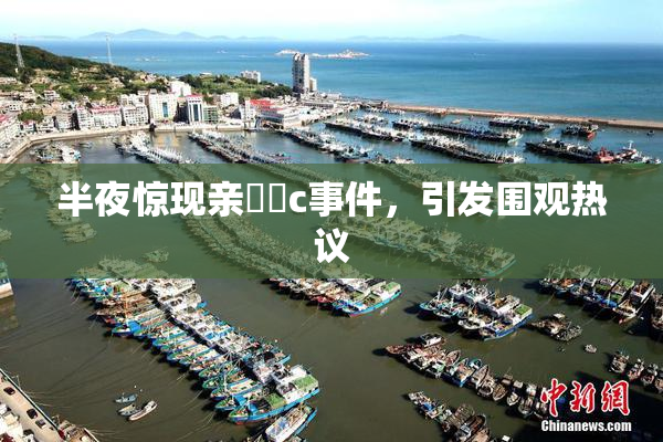 半夜惊现亲妺妺c事件，引发围观热议