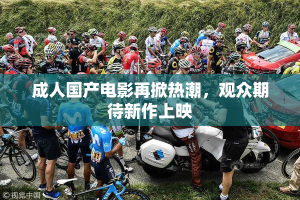 成人国产电影再掀热潮，观众期待新作上映