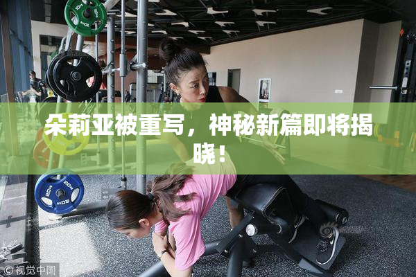 朵莉亚被重写，神秘新篇即将揭晓！