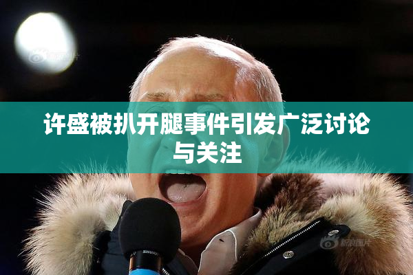 许盛被扒开腿事件引发广泛讨论与关注
