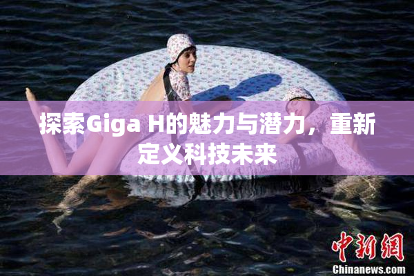 探索Giga H的魅力与潜力，重新定义科技未来