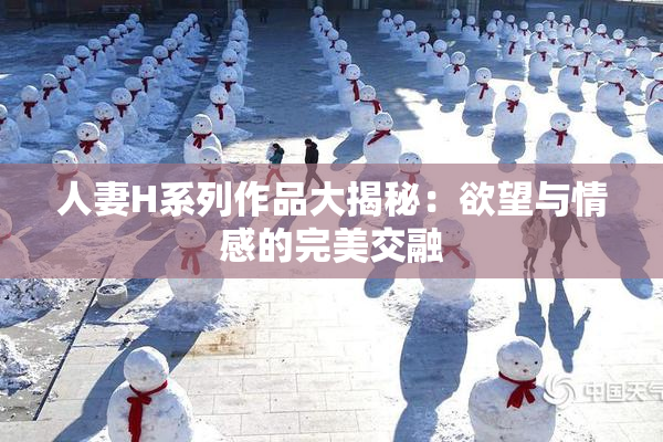 人妻H系列作品大揭秘：欲望与情感的完美交融