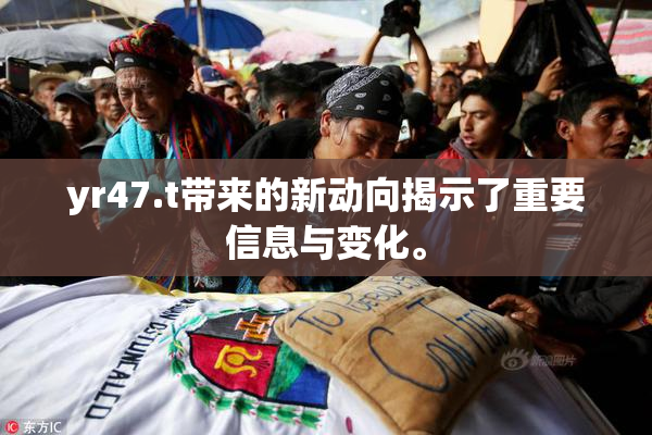 yr47.t带来的新动向揭示了重要信息与变化。