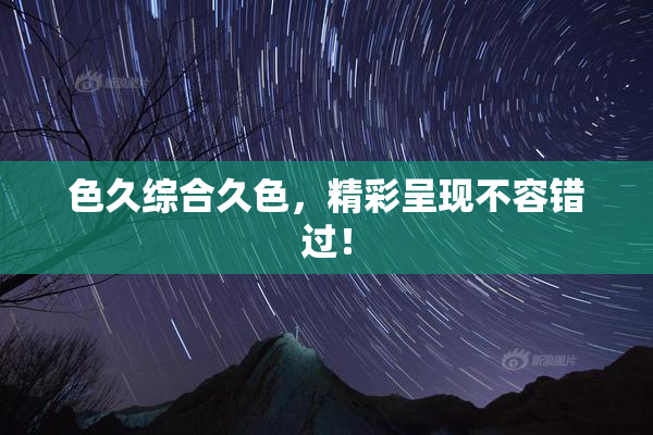 色久综合久色，精彩呈现不容错过！