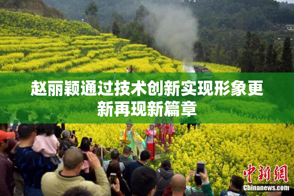 赵丽颖通过技术创新实现形象更新再现新篇章