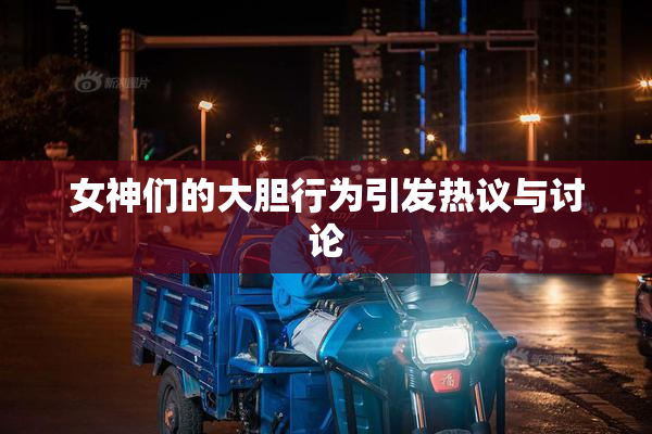 女神们的大胆行为引发热议与讨论