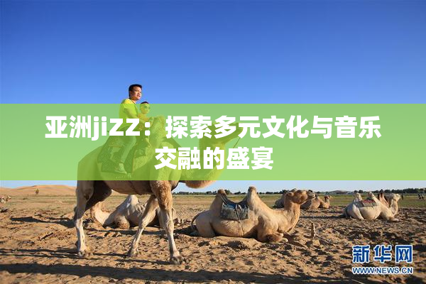 亚洲jiZZ：探索多元文化与音乐交融的盛宴