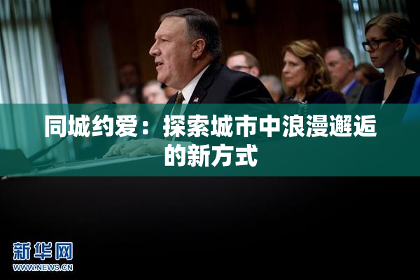 同城约爱：探索城市中浪漫邂逅的新方式