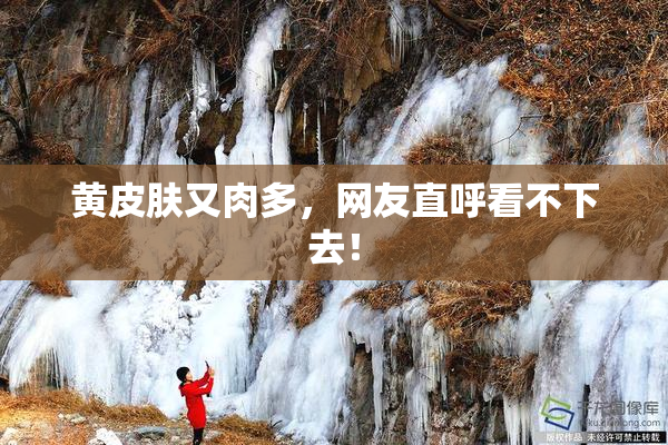 黄皮肤又肉多，网友直呼看不下去！