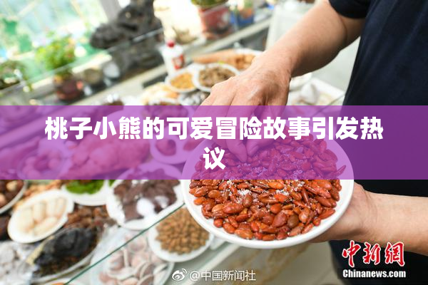 桃子小熊的可爱冒险故事引发热议
