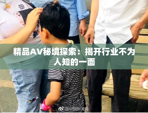 精品AV秘境探索：揭开行业不为人知的一面