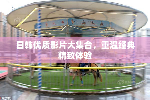 日韩优质影片大集合，重温经典精致体验