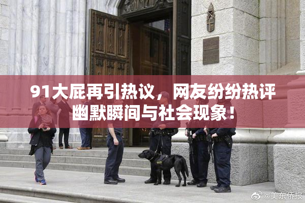 91大屁再引热议，网友纷纷热评幽默瞬间与社会现象！