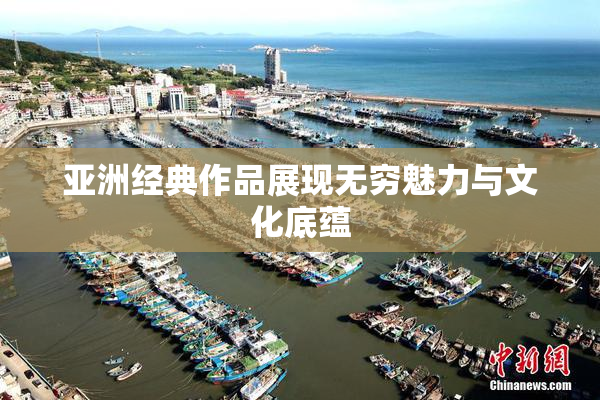 亚洲经典作品展现无穷魅力与文化底蕴