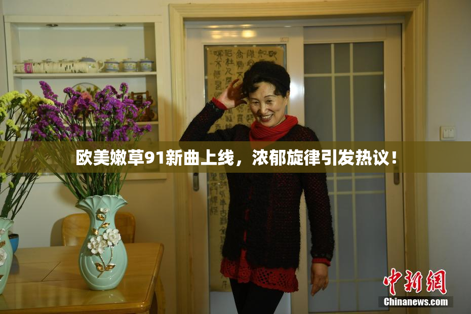 欧美嫩草91新曲上线，浓郁旋律引发热议！
