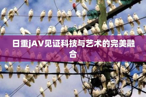 日重jA∨见证科技与艺术的完美融合