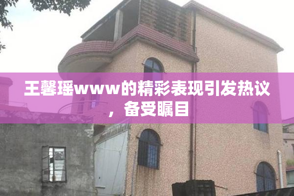 王馨瑶www的精彩表现引发热议，备受瞩目