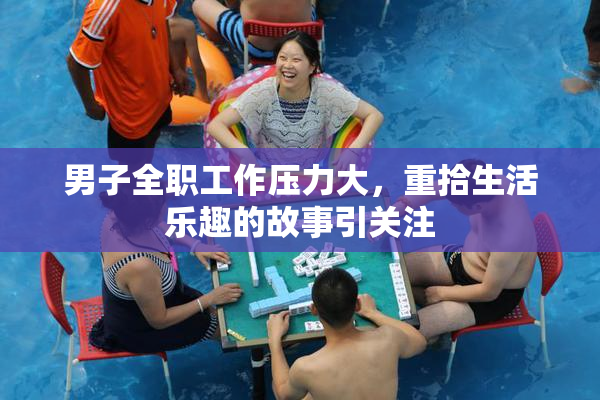 男子全职工作压力大，重拾生活乐趣的故事引关注