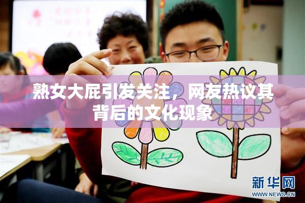 熟女大屁引发关注，网友热议其背后的文化现象