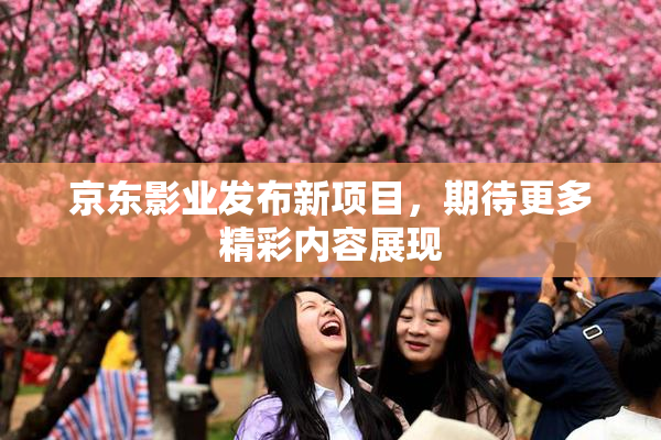 京东影业发布新项目，期待更多精彩内容展现