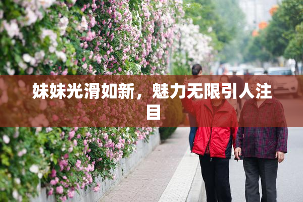 妹妹光滑如新，魅力无限引人注目