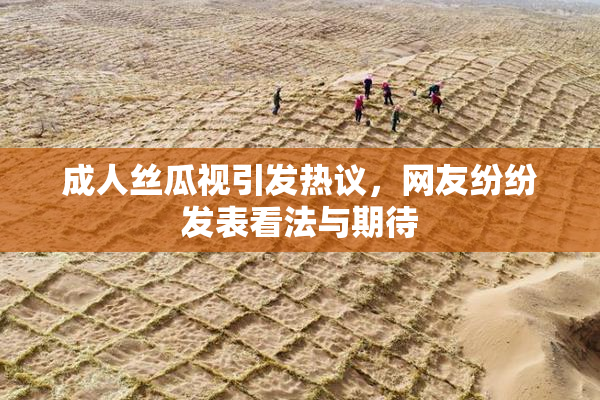 成人丝瓜视引发热议，网友纷纷发表看法与期待