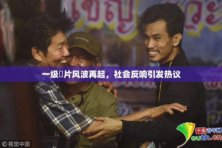一级婬片风波再起，社会反响引发热议