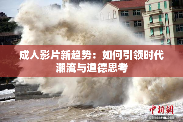 成人影片新趋势：如何引领时代潮流与道德思考