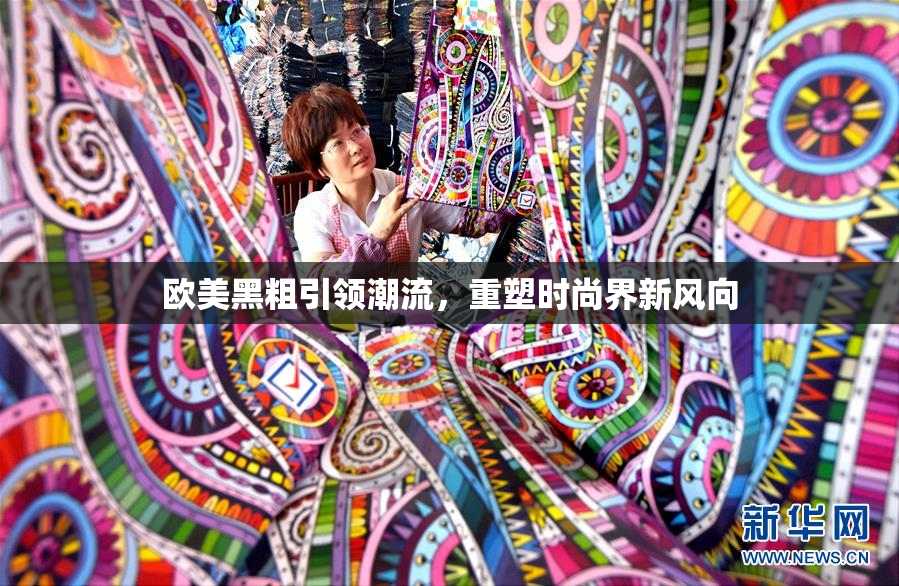 欧美黑粗引领潮流，重塑时尚界新风向