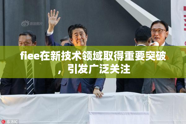 fiee在新技术领域取得重要突破，引发广泛关注