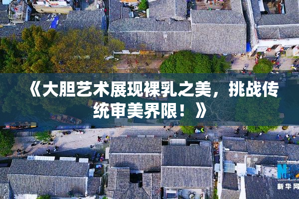 《大胆艺术展现裸乳之美，挑战传统审美界限！》