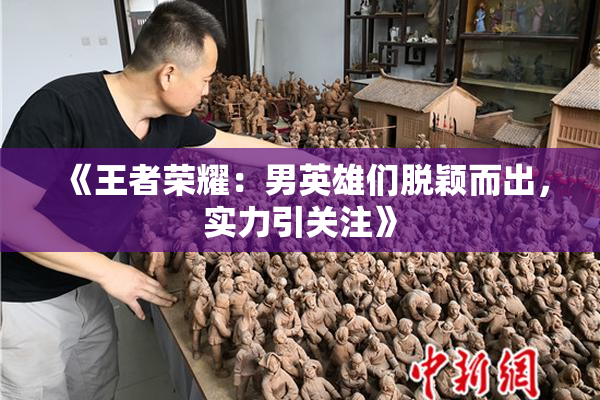 《王者荣耀：男英雄们脱颖而出，实力引关注》