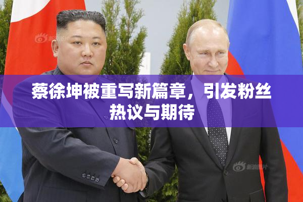 蔡徐坤被重写新篇章，引发粉丝热议与期待