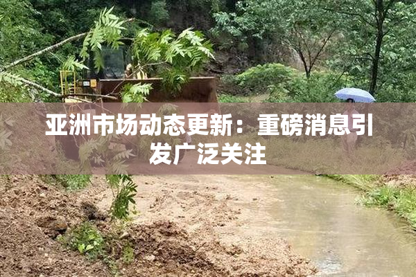 亚洲市场动态更新：重磅消息引发广泛关注
