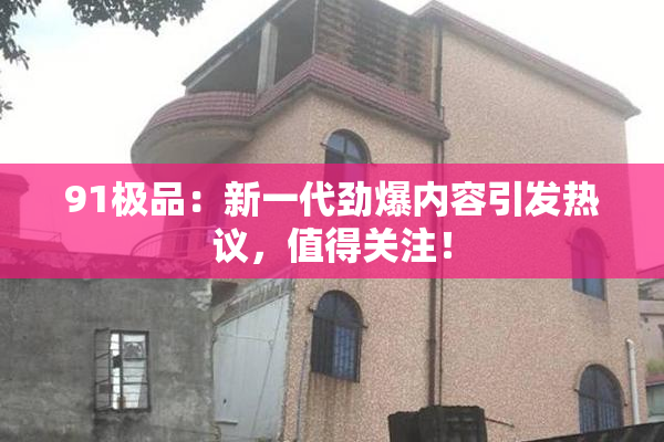 91极品：新一代劲爆内容引发热议，值得关注！