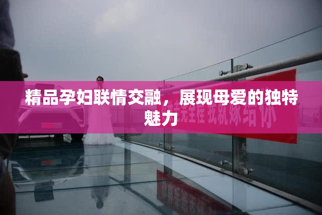 精品孕妇联情交融，展现母爱的独特魅力