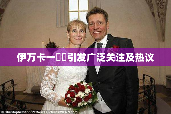 伊万卡一級黃引发广泛关注及热议