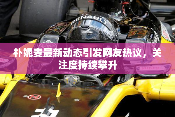 朴妮麦最新动态引发网友热议，关注度持续攀升