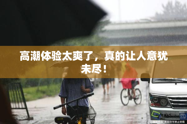 高潮体验太爽了，真的让人意犹未尽！